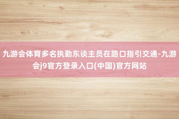 九游会体育多名执勤东谈主员在路口指引交通-九游会j9官方登录入口(中国)官方网站