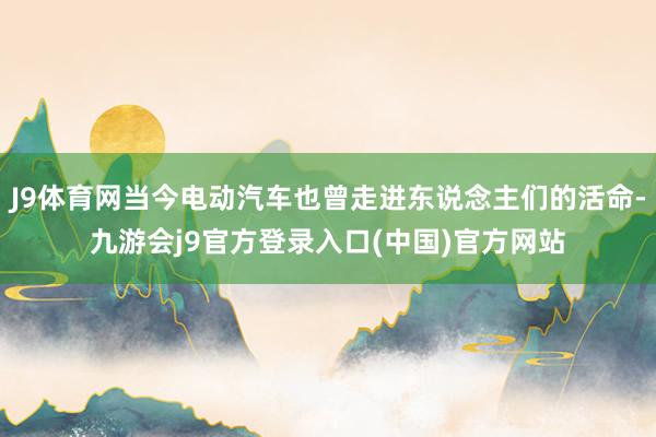 J9体育网当今电动汽车也曾走进东说念主们的活命-九游会j9官方登录入口(中国)官方网站