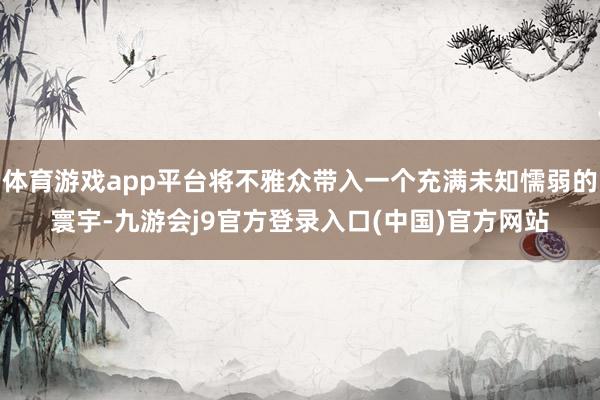 体育游戏app平台将不雅众带入一个充满未知懦弱的寰宇-九游会j9官方登录入口(中国)官方网站