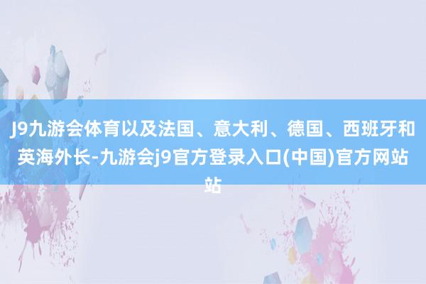 J9九游会体育以及法国、意大利、德国、西班牙和英海外长-九游会j9官方登录入口(中国)官方网站