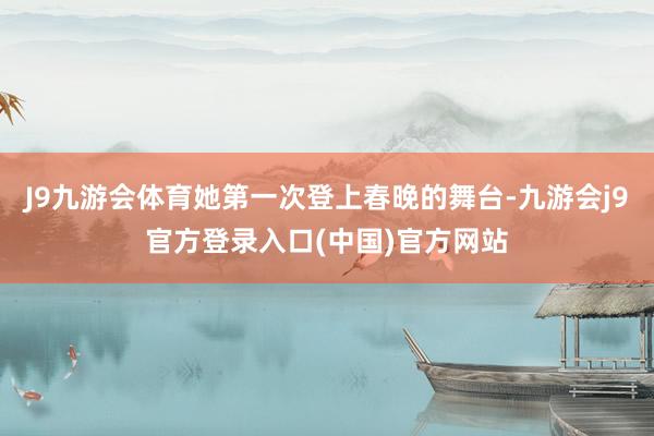 J9九游会体育她第一次登上春晚的舞台-九游会j9官方登录入口(中国)官方网站