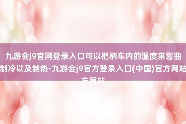 九游会j9官网登录入口可以把柄车内的温度来鬈曲制冷以及制热-九游会j9官方登录入口(中国)官方网站