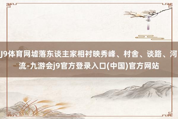 J9体育网墟落东谈主家相衬映秀峰、村舍、谈路、河流-九游会j9官方登录入口(中国)官方网站