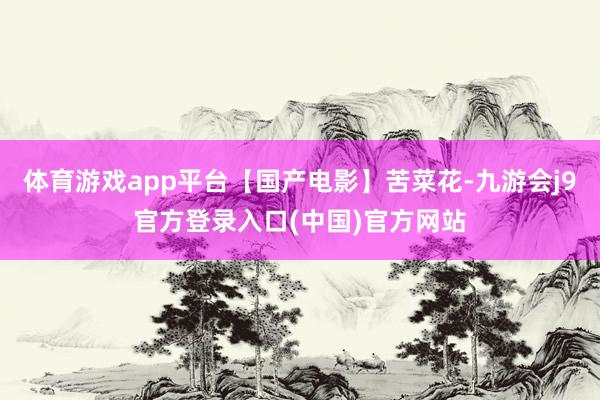 体育游戏app平台【国产电影】苦菜花-九游会j9官方登录入口(中国)官方网站