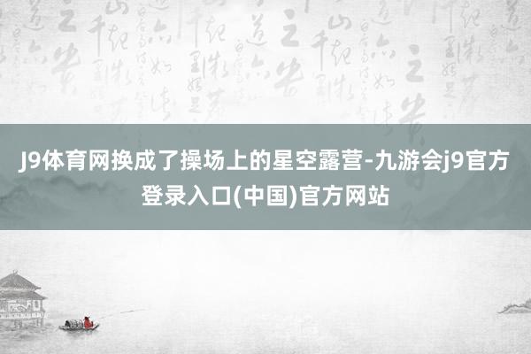 J9体育网换成了操场上的星空露营-九游会j9官方登录入口(中国)官方网站