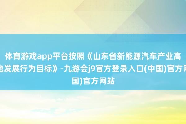 体育游戏app平台按照《山东省新能源汽车产业高质地发展行为目标》-九游会j9官方登录入口(中国)官方网站