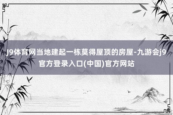 J9体育网当地建起一栋莫得屋顶的房屋-九游会j9官方登录入口(中国)官方网站