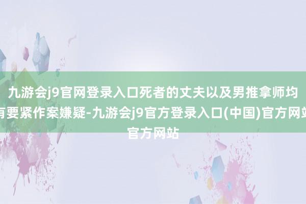 九游会j9官网登录入口死者的丈夫以及男推拿师均有要紧作案嫌疑-九游会j9官方登录入口(中国)官方网站