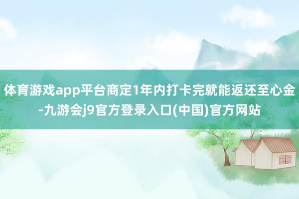 体育游戏app平台商定1年内打卡完就能返还至心金-九游会j9官方登录入口(中国)官方网站