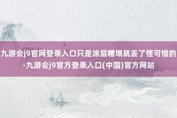 九游会j9官网登录入口只是涂层糟塌就丢了怪可惜的-九游会j9官方登录入口(中国)官方网站