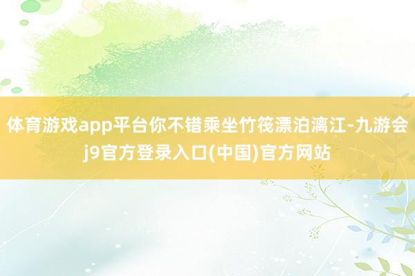 体育游戏app平台你不错乘坐竹筏漂泊漓江-九游会j9官方登录入口(中国)官方网站