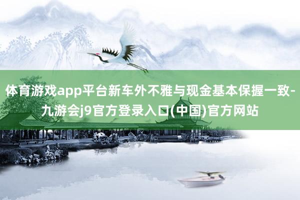 体育游戏app平台新车外不雅与现金基本保握一致-九游会j9官方登录入口(中国)官方网站