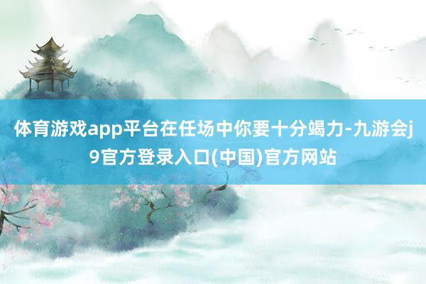 体育游戏app平台在任场中你要十分竭力-九游会j9官方登录入口(中国)官方网站