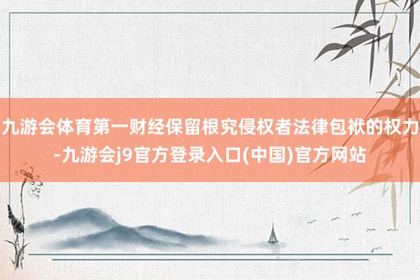 九游会体育第一财经保留根究侵权者法律包袱的权力-九游会j9官方登录入口(中国)官方网站