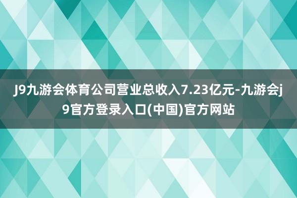 J9九游会体育公司营业总收入7.23亿元-九游会j9官方登录入口(中国)官方网站