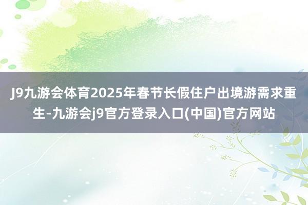 J9九游会体育2025年春节长假住户出境游需求重生-九游会j9官方登录入口(中国)官方网站