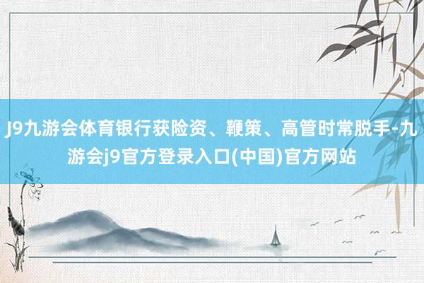 J9九游会体育银行获险资、鞭策、高管时常脱手-九游会j9官方登录入口(中国)官方网站