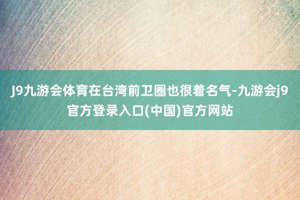 J9九游会体育在台湾前卫圈也很着名气-九游会j9官方登录入口(中国)官方网站