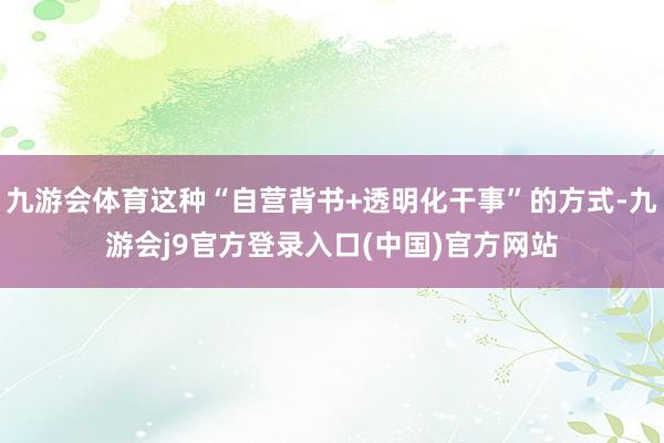 九游会体育这种“自营背书+透明化干事”的方式-九游会j9官方登录入口(中国)官方网站