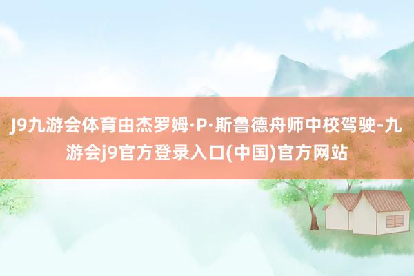 J9九游会体育由杰罗姆·P·斯鲁德舟师中校驾驶-九游会j9官方登录入口(中国)官方网站