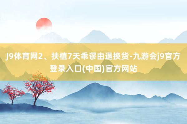 J9体育网2、扶植7天乖谬由退换货-九游会j9官方登录入口(中国)官方网站