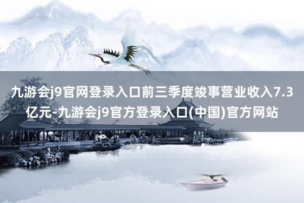 九游会j9官网登录入口前三季度竣事营业收入7.3亿元-九游会j9官方登录入口(中国)官方网站