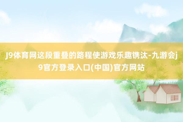 J9体育网这段重叠的路程使游戏乐趣镌汰-九游会j9官方登录入口(中国)官方网站