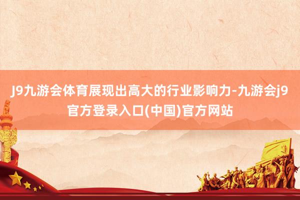 J9九游会体育展现出高大的行业影响力-九游会j9官方登录入口(中国)官方网站