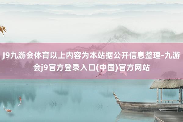 J9九游会体育以上内容为本站据公开信息整理-九游会j9官方登录入口(中国)官方网站