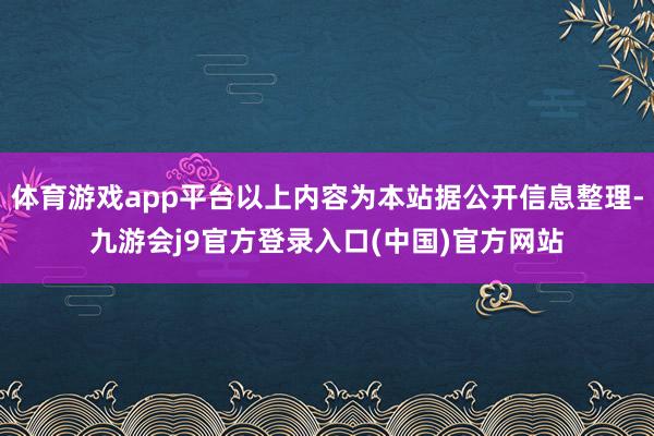 体育游戏app平台以上内容为本站据公开信息整理-九游会j9官方登录入口(中国)官方网站