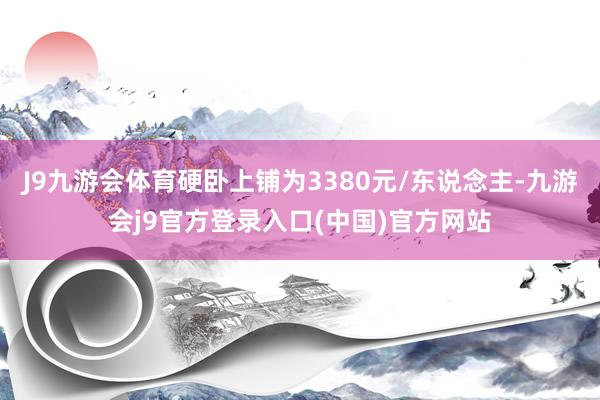 J9九游会体育硬卧上铺为3380元/东说念主-九游会j9官方登录入口(中国)官方网站