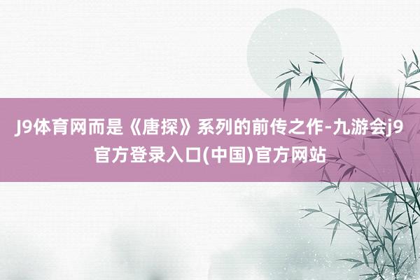 J9体育网而是《唐探》系列的前传之作-九游会j9官方登录入口(中国)官方网站