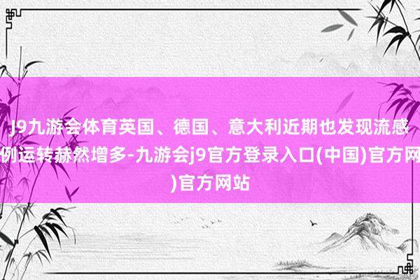 J9九游会体育英国、德国、意大利近期也发现流感病例运转赫然增多-九游会j9官方登录入口(中国)官方网站
