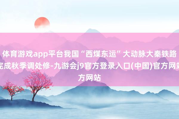 体育游戏app平台我国“西煤东运”大动脉大秦铁路完成秋季调处修-九游会j9官方登录入口(中国)官方网站