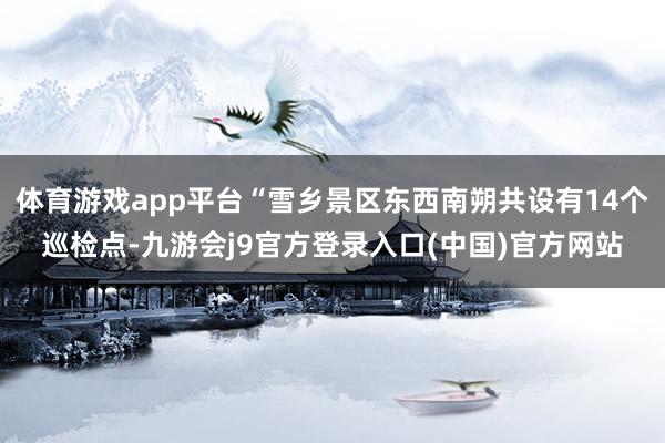 体育游戏app平台“雪乡景区东西南朔共设有14个巡检点-九游会j9官方登录入口(中国)官方网站