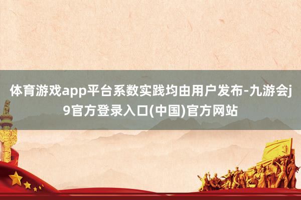 体育游戏app平台系数实践均由用户发布-九游会j9官方登录入口(中国)官方网站