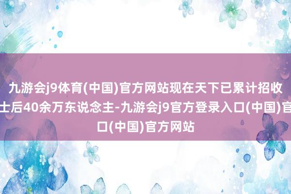 九游会j9体育(中国)官方网站现在天下已累计招收培养博士后40余万东说念主-九游会j9官方登录入口(中国)官方网站