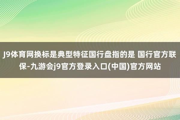 J9体育网换标是典型特征国行盘指的是 国行官方联保-九游会j9官方登录入口(中国)官方网站