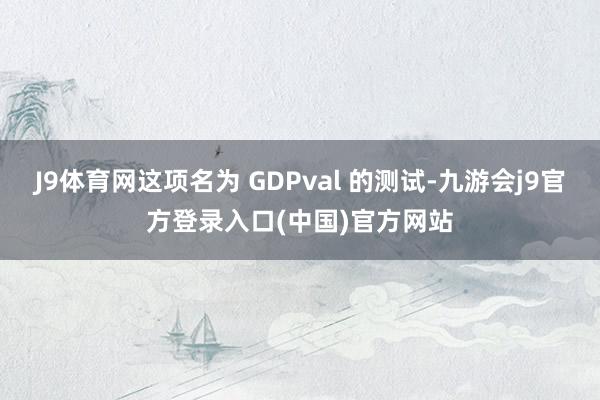J9体育网这项名为 GDPval 的测试-九游会j9官方登录入口(中国)官方网站