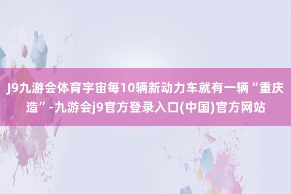 J9九游会体育宇宙每10辆新动力车就有一辆“重庆造”-九游会j9官方登录入口(中国)官方网站