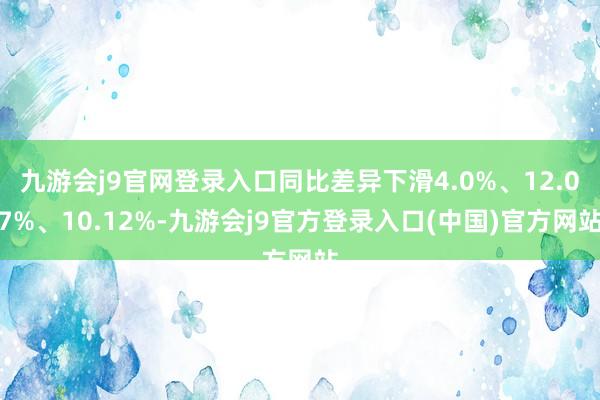 九游会j9官网登录入口同比差异下滑4.0%、12.07%、10.12%-九游会j9官方登录入口(中国)官方网站