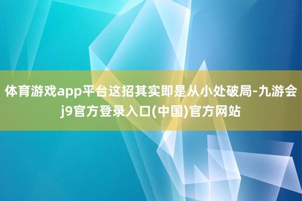 体育游戏app平台这招其实即是从小处破局-九游会j9官方登录入口(中国)官方网站