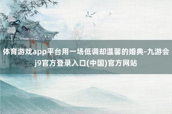 体育游戏app平台用一场低调却温馨的婚典-九游会j9官方登录入口(中国)官方网站