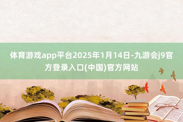 体育游戏app平台2025年1月14日-九游会j9官方登录入口(中国)官方网站