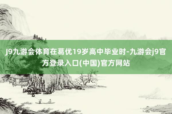 J9九游会体育在葛优19岁高中毕业时-九游会j9官方登录入口(中国)官方网站