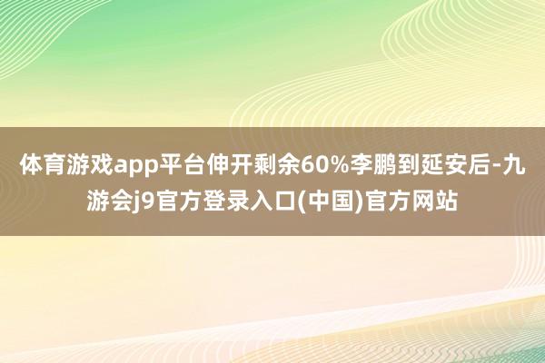 体育游戏app平台伸开剩余60%李鹏到延安后-九游会j9官方登录入口(中国)官方网站