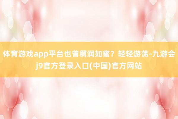 体育游戏app平台也曾稠润如蜜？轻轻游荡-九游会j9官方登录入口(中国)官方网站