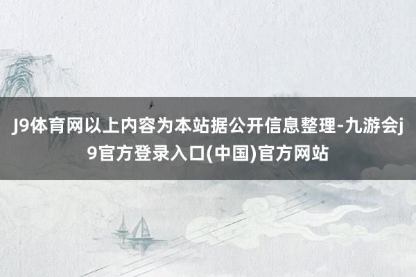 J9体育网以上内容为本站据公开信息整理-九游会j9官方登录入口(中国)官方网站