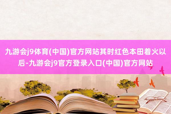 九游会j9体育(中国)官方网站其时红色本田着火以后-九游会j9官方登录入口(中国)官方网站