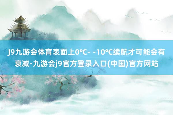 J9九游会体育表面上0℃- -10℃续航才可能会有衰减-九游会j9官方登录入口(中国)官方网站